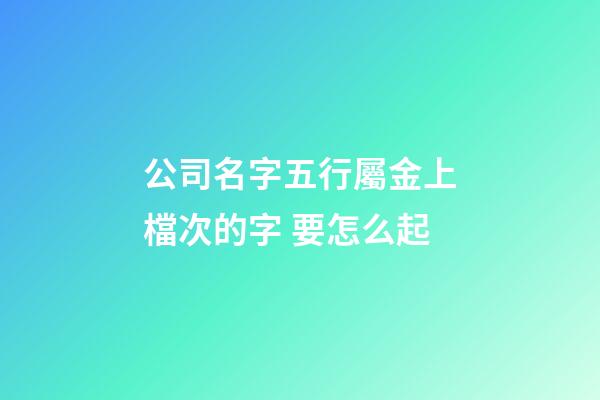 公司名字五行屬金上檔次的字 要怎么起-第1張-公司起名-玄機派